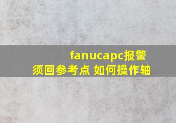 fanucapc报警须回参考点 如何操作轴